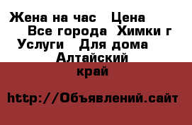 Жена на час › Цена ­ 3 000 - Все города, Химки г. Услуги » Для дома   . Алтайский край